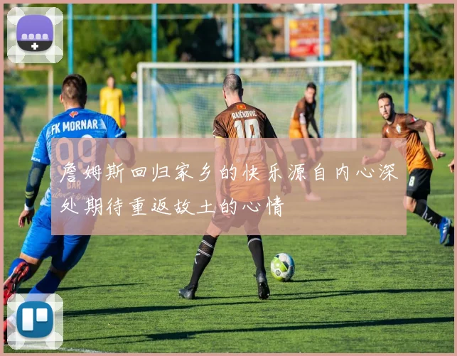 詹姆斯回归家乡的快乐源自内心深处期待重返故土的心情