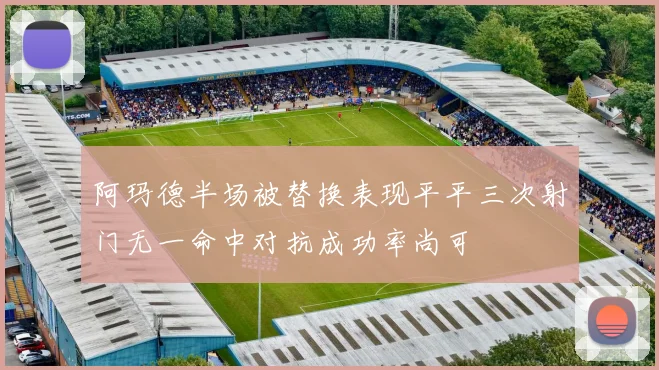 阿玛德半场被替换表现平平三次射门无一命中对抗成功率尚可