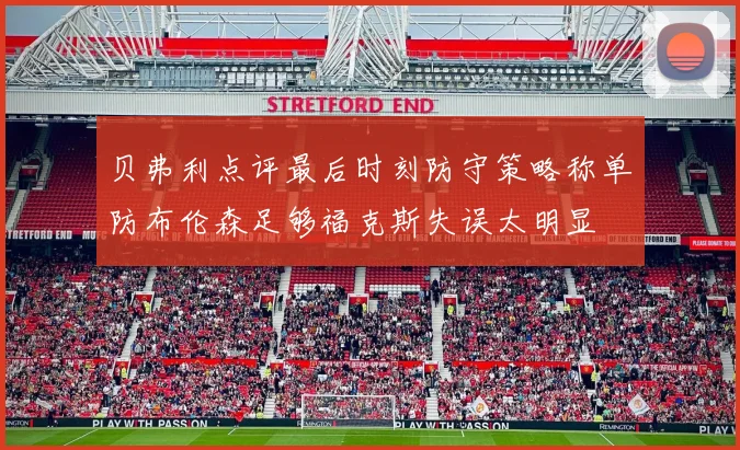 贝弗利点评最后时刻防守策略称单防布伦森足够福克斯失误太明显