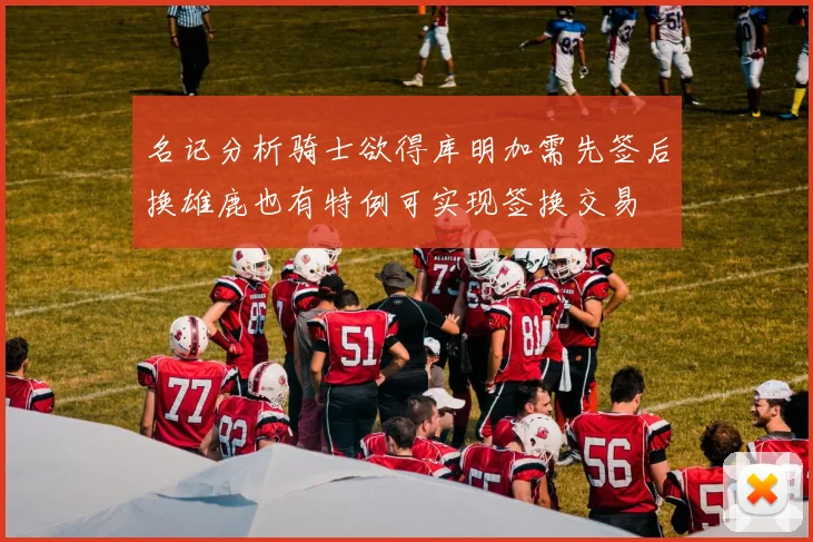 名记分析骑士欲得库明加需先签后换雄鹿也有特例可实现签换交易