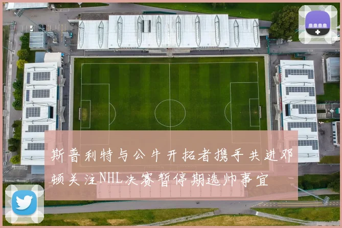 斯普利特与公牛开拓者携手共进邓顿关注NHL决赛暂停期选帅事宜