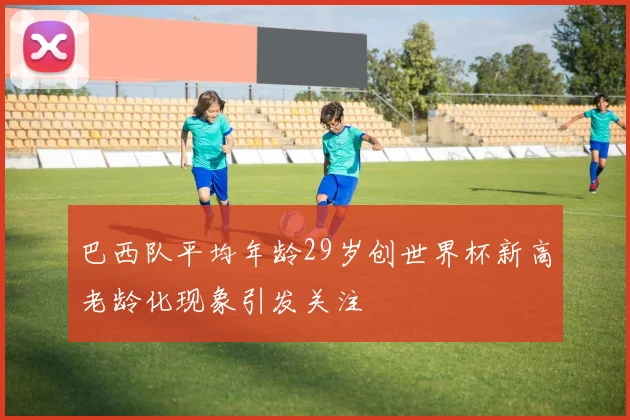 巴西队平均年龄29岁创世界杯新高老龄化现象引发关注