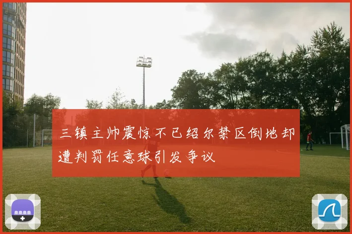 三镇主帅震惊不已绍尔禁区倒地却遭判罚任意球引发争议