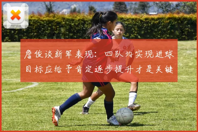 詹俊谈新军表现：四队均实现进球目标应给予肯定逐步提升才是关键