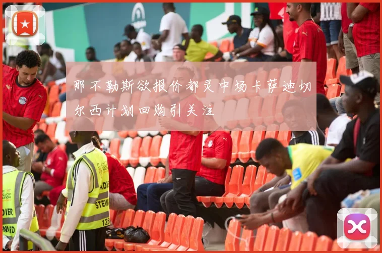 那不勒斯欲报价都灵中场卡萨迪切尔西计划回购引关注