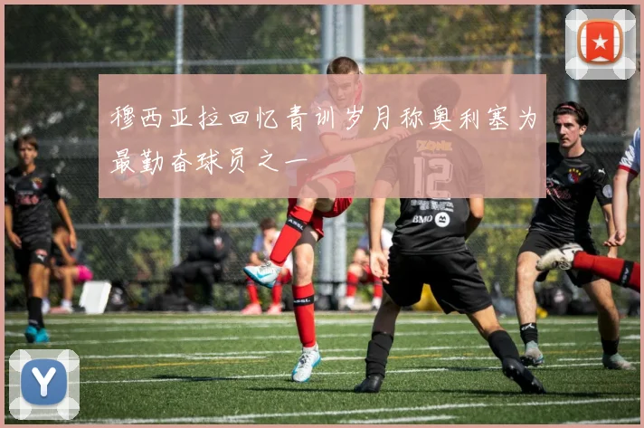 穆西亚拉回忆青训岁月称奥利塞为最勤奋球员之一