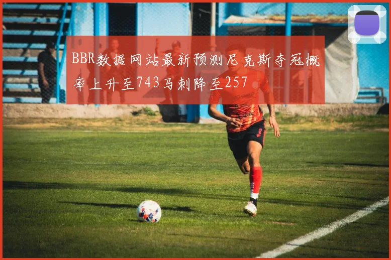 BBR数据网站最新预测尼克斯夺冠概率上升至743马刺降至257