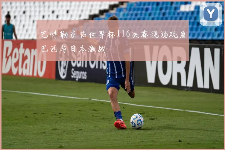 巴特勒亲临世界杯116决赛现场观看巴西与日本激战